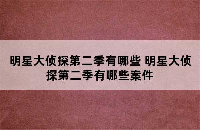 明星大侦探第二季有哪些 明星大侦探第二季有哪些案件